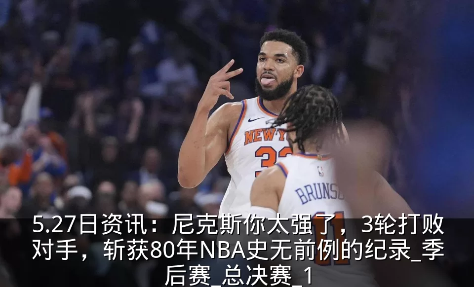 5.27日资讯：尼克斯你太强了，3轮打败对手，斩获80年NBA史无前例的纪录_季后赛_总决赛_1